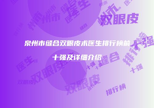 泉州市缝合双眼皮术医生排行榜前十强及详细介绍