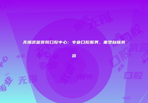 无锡武警医院口腔中心：专业口腔服务，重塑自信笑容