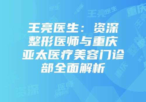 王亮医生：资深整形医师与重庆亚太医疗美容门诊部全面解析