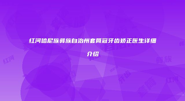红河哈尼族彝族自治州套筒冠牙齿矫正医生详细介绍