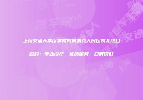 上海交通大学医学院附属第九人民医院北院口腔科：专业诊疗，优质服务，口碑良好
