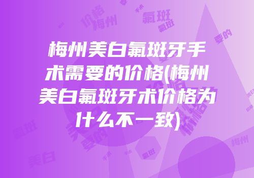 梅州美白氟斑牙手术需要的价格(梅州美白氟斑牙术价格为什么不一致)