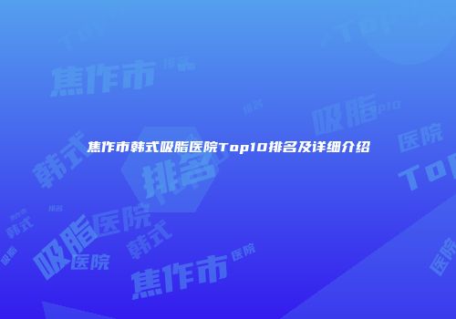 焦作市韩式吸脂医院Top10排名及详细介绍