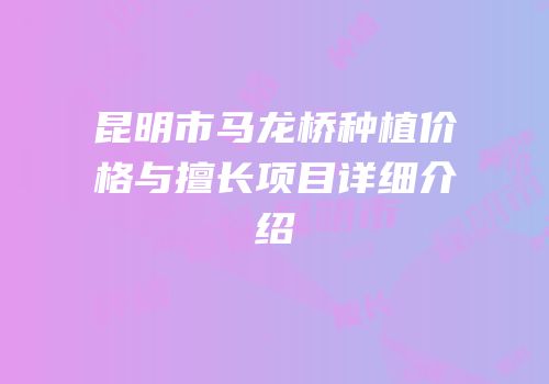 昆明市马龙桥种植价格与擅长项目详细介绍