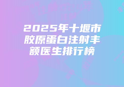2025年十堰市胶原蛋白注射丰额医生排行榜