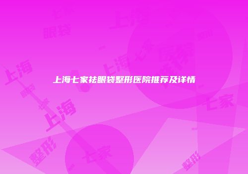 上海七家祛眼袋整形医院推荐及详情