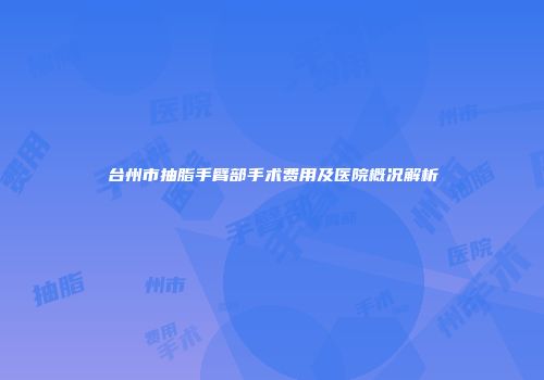 台州市抽脂手臂部手术费用及医院概况解析