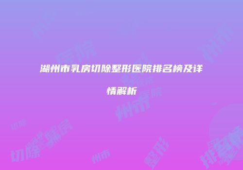 湖州市乳房切除整形医院排名榜及详情解析