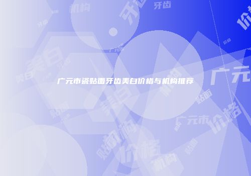 广元市瓷贴面牙齿美白价格与机构推荐
