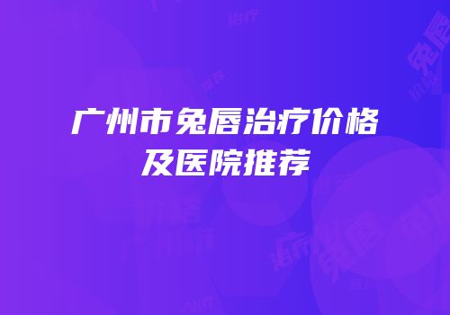 广州市兔唇治疗价格及医院推荐