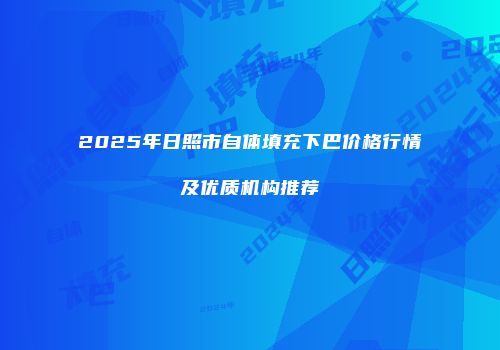 2025年日照市自体填充下巴价格行情及优质机构推荐