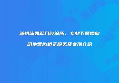 滁州陈如军口腔诊所：专业下颌横向阻生智齿矫正服务及案例介绍