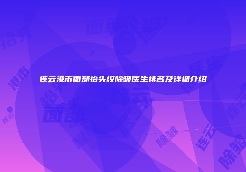 连云港市面部抬头纹除皱医生排名及详细介绍