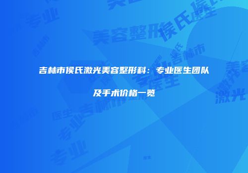 吉林市侯氏激光美容整形科：专业医生团队及手术价格一览
