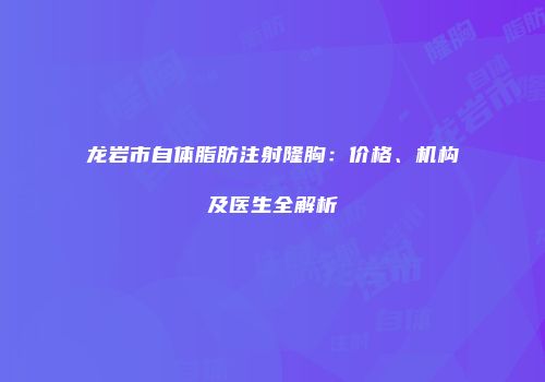 龙岩市自体脂肪注射隆胸：价格、机构及医生全解析