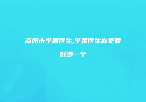 南阳市李展医生,李果医生你更看好哪一个