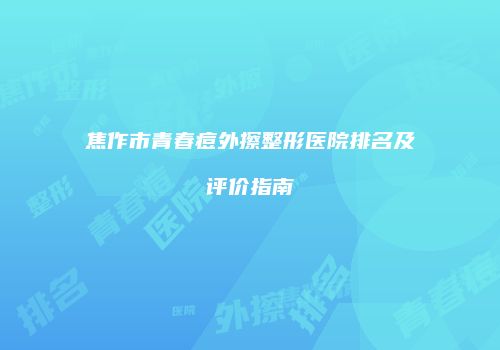 焦作市青春痘外擦整形医院排名及评价指南