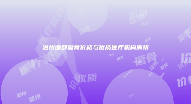 温州面部磨骨价格与优质医疗机构解析