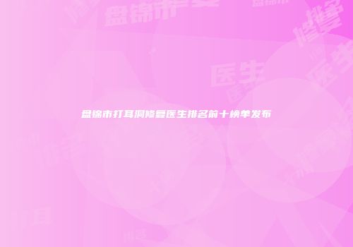 盘锦市打耳洞修复医生排名前十榜单发布