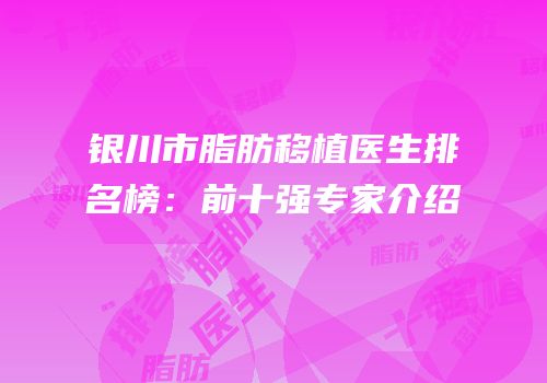 银川市脂肪移植医生排名榜：前十强专家介绍