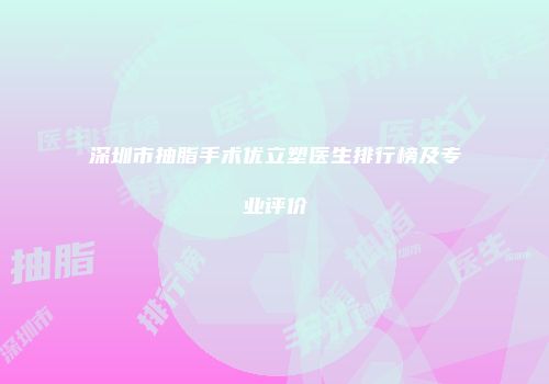深圳市抽脂手术优立塑医生排行榜及专业评价