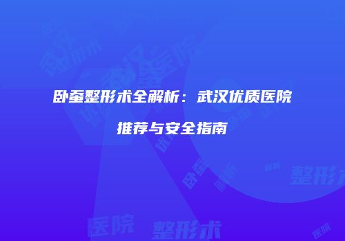 卧蚕整形术全解析：武汉优质医院推荐与安全指南