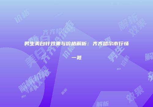 男生美白针效果与价格解析：齐齐哈尔市行情一览