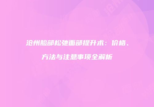沧州脸部松弛面部提升术：价格、方法与注意事项全解析