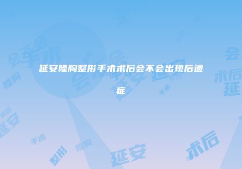 延安隆胸整形手术术后会不会出现后遗症