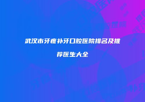 武汉市牙疼补牙口腔医院排名及推荐医生大全