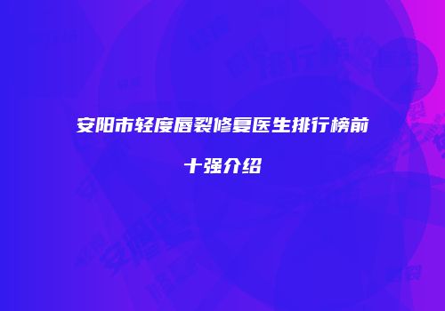 安阳市轻度唇裂修复医生排行榜前十强介绍