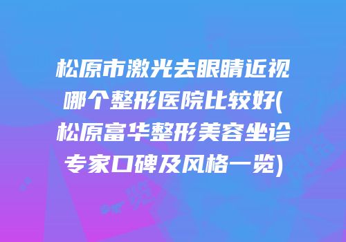 松原市激光去眼睛近视哪个整形医院比较好(松原富华整形美容坐诊专家口碑及风格一览)