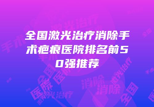 全国激光治疗消除手术疤痕医院排名前50强推荐