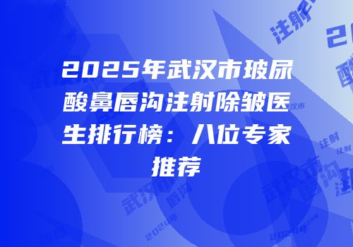 2025年武汉市玻尿酸鼻唇沟注射除皱医生排行榜：八位专家推荐