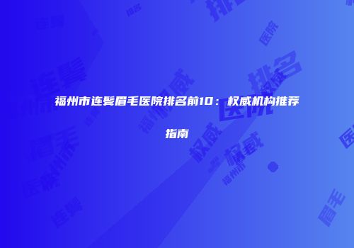 福州市连鬓眉毛医院排名前10：权威机构推荐指南