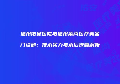 温州佑安医院与温州莱尚医疗美容门诊部：技术实力与术后恢复解析