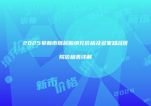 2025阜新市玻尿酸填充价格及多家知名医院价格表详解