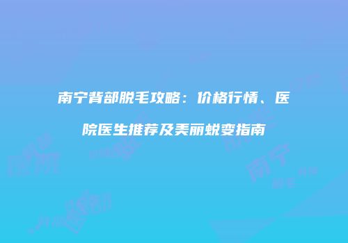 南宁背部脱毛攻略：价格行情、医院医生推荐及美丽蜕变指南