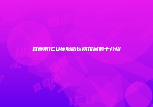 宜春市ICU瘦脸脂医院排名前十介绍