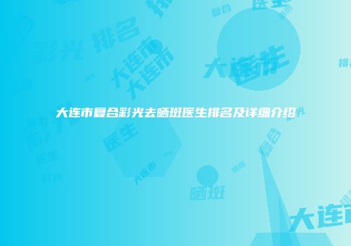 大连市复合彩光去晒斑医生排名及详细介绍
