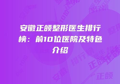 安徽正颌整形医生排行榜：前10位医院及特色介绍