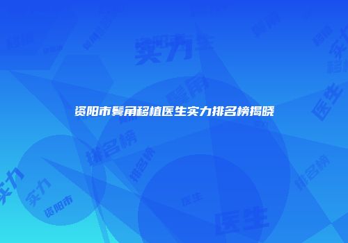 资阳市鬓角移植医生实力排名榜揭晓