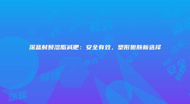 深蓝射频溶脂减肥：安全有效，塑形嫩肤新选择