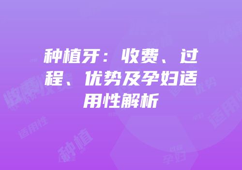 种植牙：收费、过程、优势及孕妇适用性解析