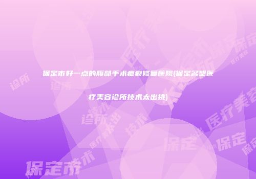 保定市好一点的腹部手术疤痕修复医院(保定名望医疗美容诊所技术太出挑)
