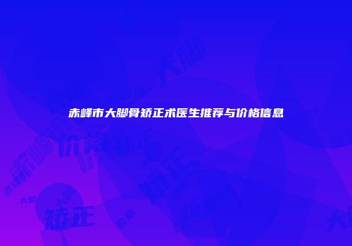 赤峰市大脚骨矫正术医生推荐与价格信息