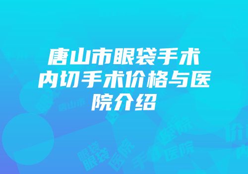 唐山市眼袋手术内切手术价格与医院介绍