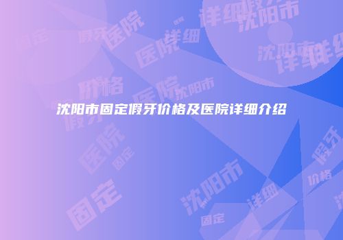 沈阳市固定假牙价格及医院详细介绍