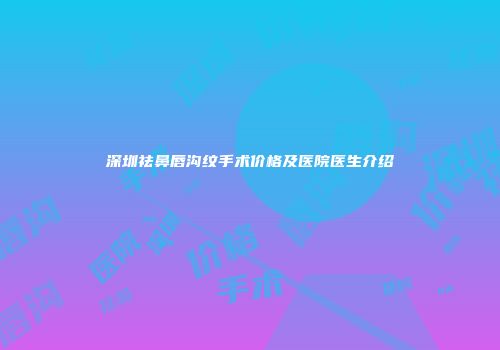 深圳祛鼻唇沟纹手术价格及医院医生介绍