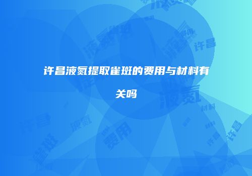 许昌液氮提取雀斑的费用与材料有关吗